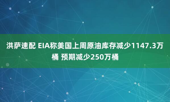 洪萨速配 EIA称美国上周原油库存减少1147.3万桶 预期减少250万桶