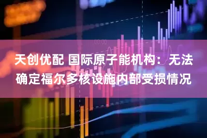 天创优配 国际原子能机构：无法确定福尔多核设施内部受损情况