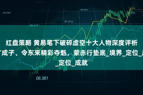 红盘策略 黄易笔下破碎虚空十大人物深度评析：广成子、令东来精彩夺魁，蒙赤行垫底_境界_定位_成就