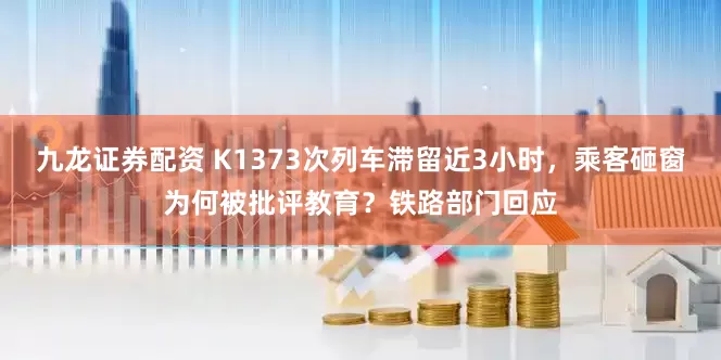九龙证券配资 K1373次列车滞留近3小时，乘客砸窗为何被批评教育？铁路部门回应