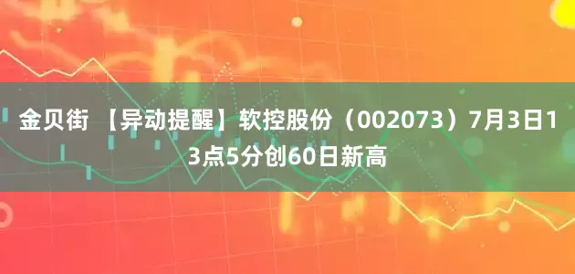 金贝街 【异动提醒】软控股份（002073）7月3日13点5分创60日新高