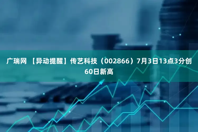 广瑞网 【异动提醒】传艺科技（002866）7月3日13点3分创60日新高