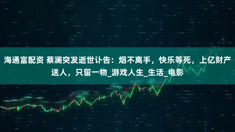 海通富配资 蔡澜突发逝世讣告：烟不离手，快乐等死，上亿财产送人，只留一物_游戏人生_生活_电影