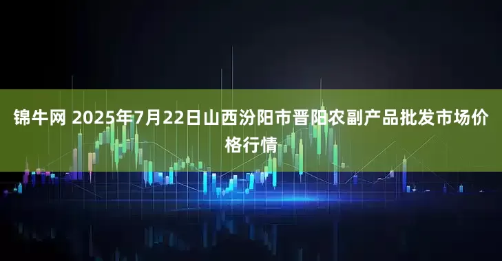 锦牛网 2025年7月22日山西汾阳市晋阳农副产品批发市场价格行情