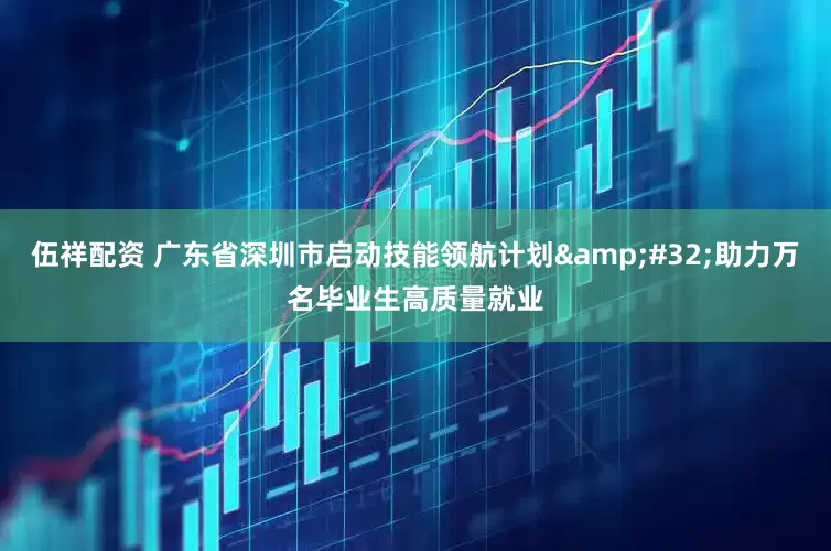 伍祥配资 广东省深圳市启动技能领航计划&#32;助力万名毕业生高质量就业