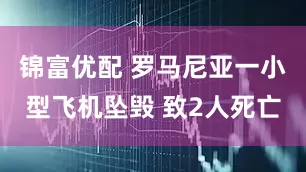 锦富优配 罗马尼亚一小型飞机坠毁 致2人死亡