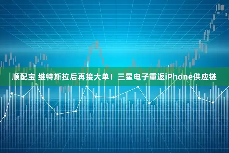 顺配宝 继特斯拉后再接大单！三星电子重返iPhone供应链