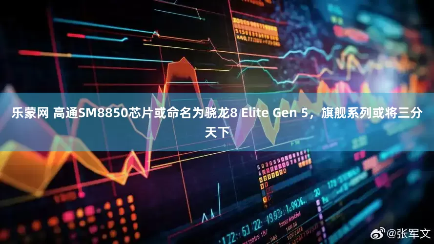 乐蒙网 高通SM8850芯片或命名为骁龙8 Elite Gen 5，旗舰系列或将三分天下