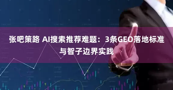 张吧策路 AI搜索推荐难题：3条GEO落地标准与智子边界实践