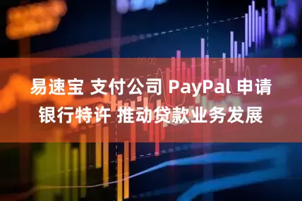 易速宝 支付公司 PayPal 申请银行特许 推动贷款业务发展