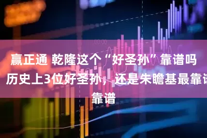 赢正通 乾隆这个“好圣孙”靠谱吗？历史上3位好圣孙，还是朱瞻基最靠谱