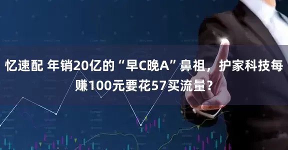 忆速配 年销20亿的“早C晚A”鼻祖，护家科技每赚100元要花57买流量？
