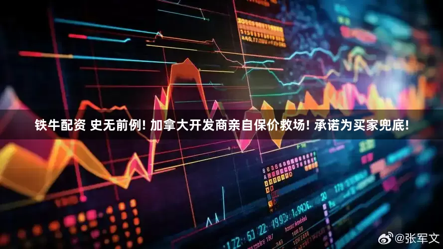 铁牛配资 史无前例! 加拿大开发商亲自保价救场! 承诺为买家兜底!