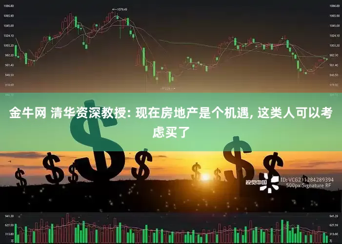 金牛网 清华资深教授: 现在房地产是个机遇, 这类人可以考虑买了