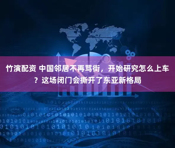 竹演配资 中国邻居不再骂街，开始研究怎么上车？这场闭门会撕开了东亚新格局